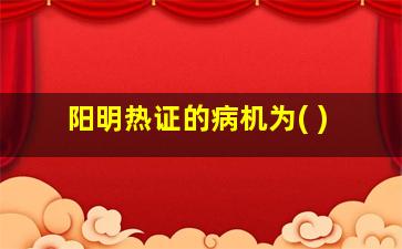 阳明热证的病机为( )